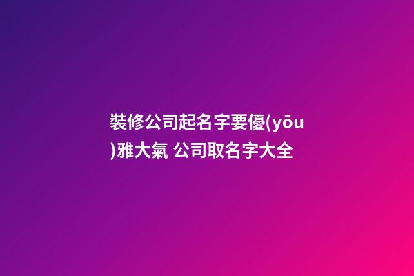 裝修公司起名字要優(yōu)雅大氣 公司取名字大全